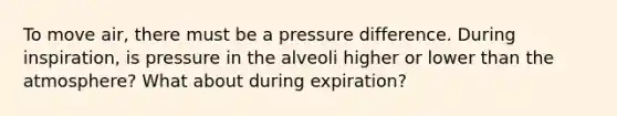 To move air, there must be a pressure difference. During inspiration, is pressure in the alveoli higher or lower than the atmosphere? What about during expiration?