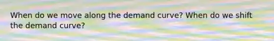 When do we move along the demand curve? When do we shift the demand curve?