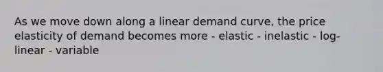 As we move down along a linear demand curve, the price elasticity of demand becomes more - elastic - inelastic - log-linear - variable