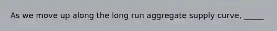 As we move up along the long run aggregate supply curve, _____