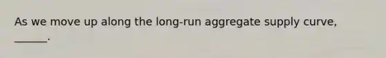 As we move up along the​ long-run aggregate supply​ curve, ______.