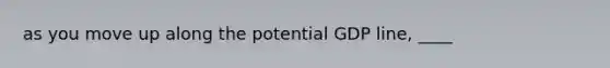 as you move up along the potential GDP line, ____