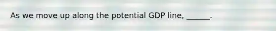 As we move up along the potential GDP​ line, ______.