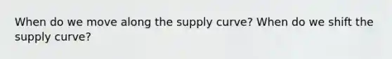 When do we move along the supply curve? When do we shift the supply curve?