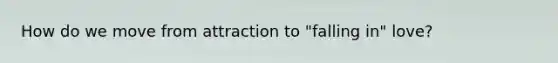 How do we move from attraction to "falling in" love?