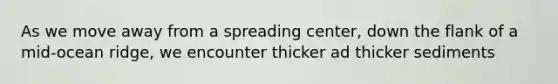 As we move away from a spreading center, down the flank of a mid-ocean ridge, we encounter thicker ad thicker sediments