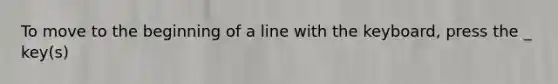 To move to the beginning of a line with the keyboard, press the _ key(s)