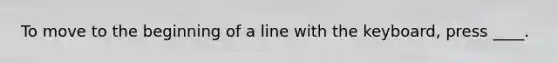 To move to the beginning of a line with the keyboard, press ____.