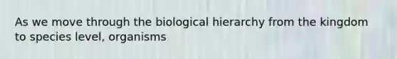 As we move through the biological hierarchy from the kingdom to species level, organisms