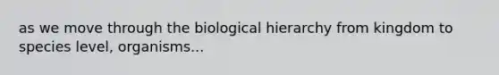 as we move through the biological hierarchy from kingdom to species level, organisms...