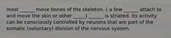 most ______ move bones of the skeleton. ( a few ______ attach to and move the skin or other _____) ______ is striated. Its activity can be consciously controlled by neurons that are part of the somatic (voluntary) division of the nervous system.