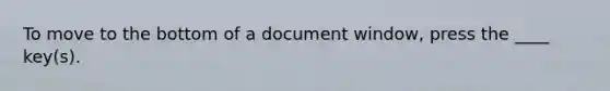 To move to the bottom of a document window, press the ____ key(s).