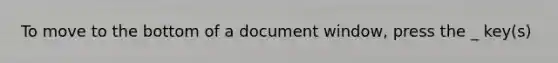 To move to the bottom of a document window, press the _ key(s)