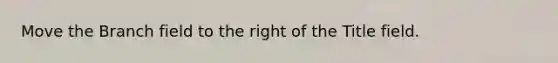 Move the Branch field to the right of the Title field.