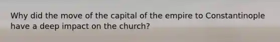 Why did the move of the capital of the empire to Constantinople have a deep impact on the church?