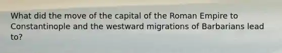 What did the move of the capital of the Roman Empire to Constantinople and the westward migrations of Barbarians lead to?