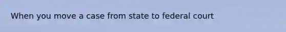 When you move a case from state to federal court