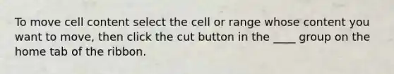 To move cell content select the cell or range whose content you want to move, then click the cut button in the ____ group on the home tab of the ribbon.