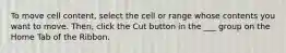 To move cell content, select the cell or range whose contents you want to move. Then, click the Cut button in the ___ group on the Home Tab of the Ribbon.