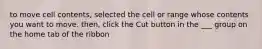 to move cell contents, selected the cell or range whose contents you want to move. then, click the Cut button in the ___ group on the home tab of the ribbon