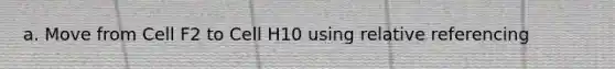 a. Move from Cell F2 to Cell H10 using relative referencing