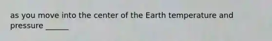 as you move into the center of the Earth temperature and pressure ______