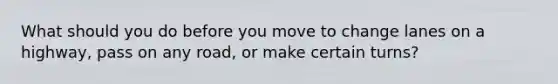 What should you do before you move to change lanes on a highway, pass on any road, or make certain turns?