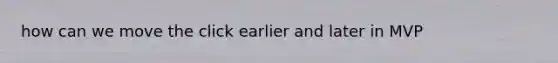 how can we move the click earlier and later in MVP
