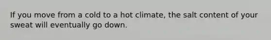 If you move from a cold to a hot climate, the salt content of your sweat will eventually go down.