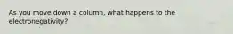 As you move down a column, what happens to the electronegativity?