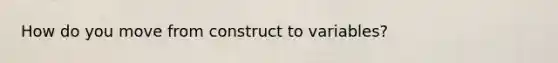 How do you move from construct to variables?