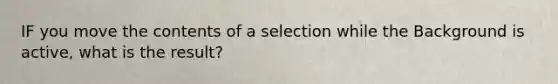 IF you move the contents of a selection while the Background is active, what is the result?