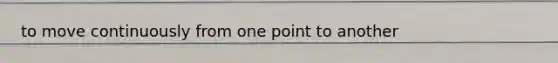 to move continuously from one point to another