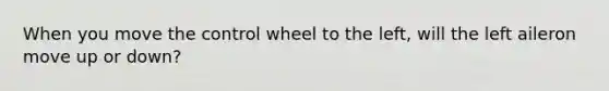 When you move the control wheel to the left, will the left aileron move up or down?