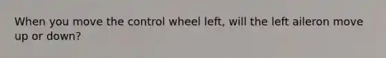 When you move the control wheel left, will the left aileron move up or down?