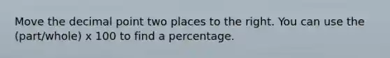 Move the decimal point two places to the right. You can use the (part/whole) x 100 to find a percentage.