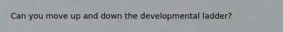 Can you move up and down the developmental ladder?