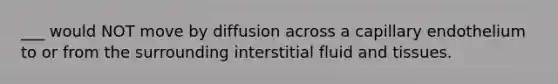 ___ would NOT move by diffusion across a capillary endothelium to or from the surrounding interstitial fluid and tissues.