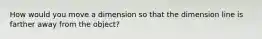 How would you move a dimension so that the dimension line is farther away from the object?