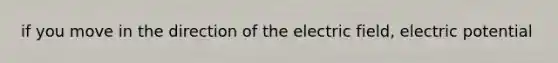 if you move in the direction of the electric field, electric potential