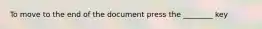 To move to the end of the document press the ________ key