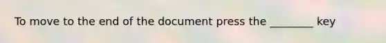 To move to the end of the document press the ________ key