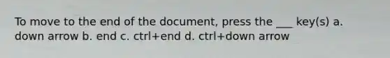 To move to the end of the document, press the ___ key(s) a. down arrow b. end c. ctrl+end d. ctrl+down arrow