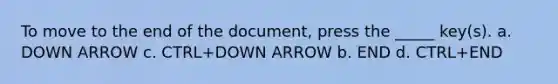 To move to the end of the document, press the _____ key(s). a. DOWN ARROW c. CTRL+DOWN ARROW b. END d. CTRL+END