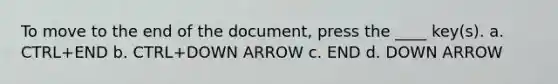 To move to the end of the document, press the ____ key(s). a. CTRL+END b. CTRL+DOWN ARROW c. END d. DOWN ARROW