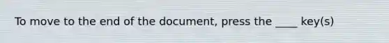 To move to the end of the document, press the ____ key(s)