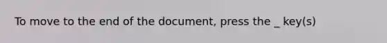 To move to the end of the document, press the _ key(s)