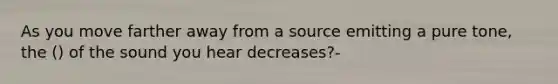 As you move farther away from a source emitting a pure tone, the () of the sound you hear decreases?-