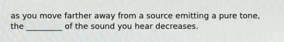 as you move farther away from a source emitting a pure tone, the _________ of the sound you hear decreases.