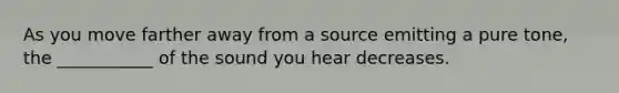 As you move farther away from a source emitting a pure tone, the ___________ of the sound you hear decreases.